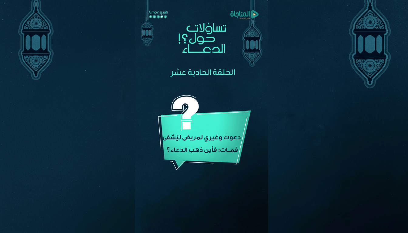 11-دعوت وغيري لمريض ليُشفى فمات؛ فأين ذهب الدعاء؟